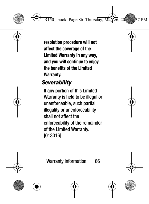 Warranty Information       86resolution procedure will not affect the coverage of the Limited Warranty in any way, and you will continue to enjoy the benefits of the Limited Warranty.SeverabilityIf any portion of this Limited Warranty is held to be illegal or unenforceable, such partial illegality or unenforceability shall not affect the enforceability of the remainder of the Limited Warranty. [013016]R150_.book  Page 86  Thursday, May 26, 2016  4:37 PM