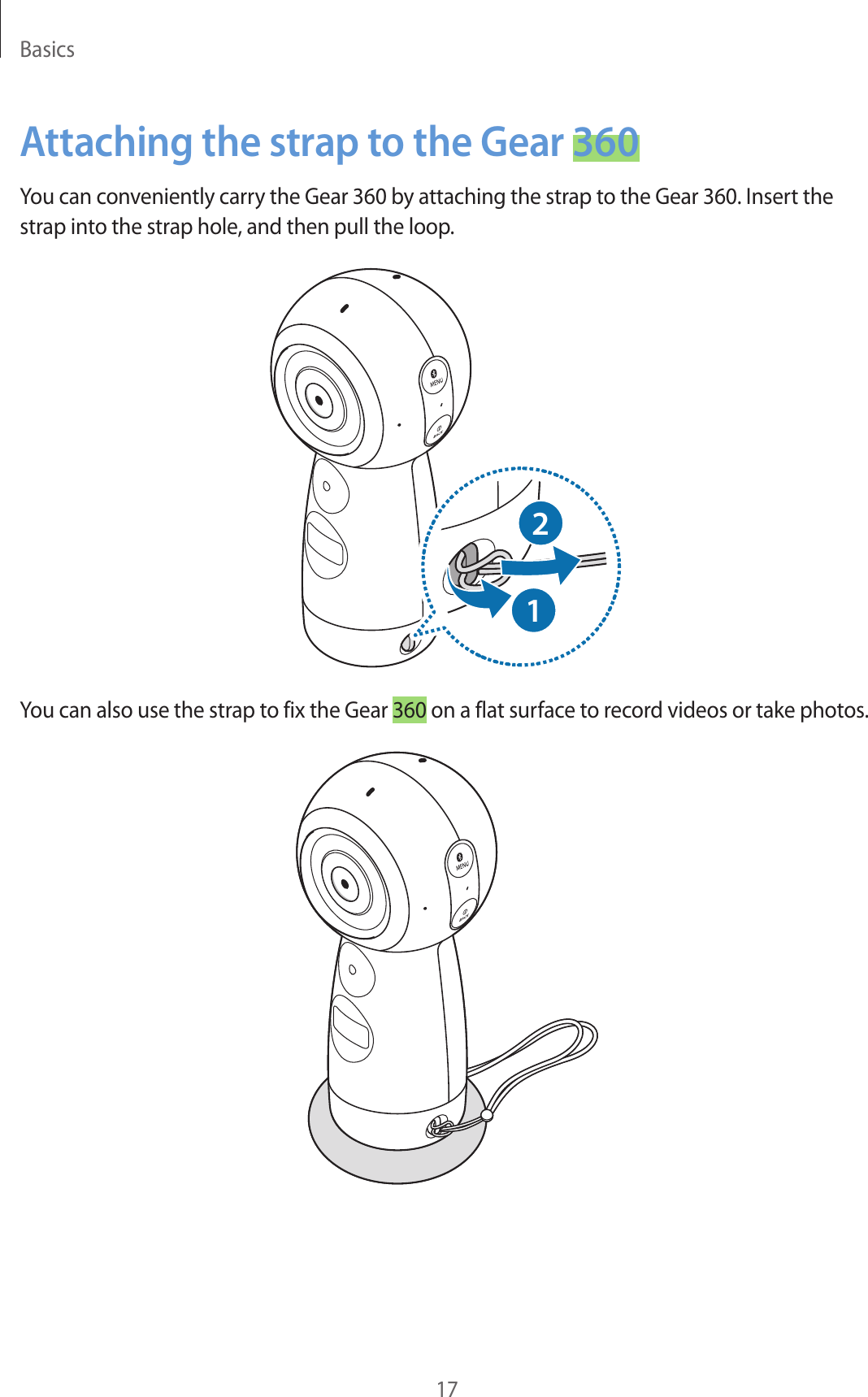 Basics17Attaching the strap to the Gear 360You can conveniently carry the Gear 360 by attaching the strap to the Gear 360. Insert the strap into the strap hole, and then pull the loop.12You can also use the strap to fix the Gear 360 on a flat surface to record videos or take photos.