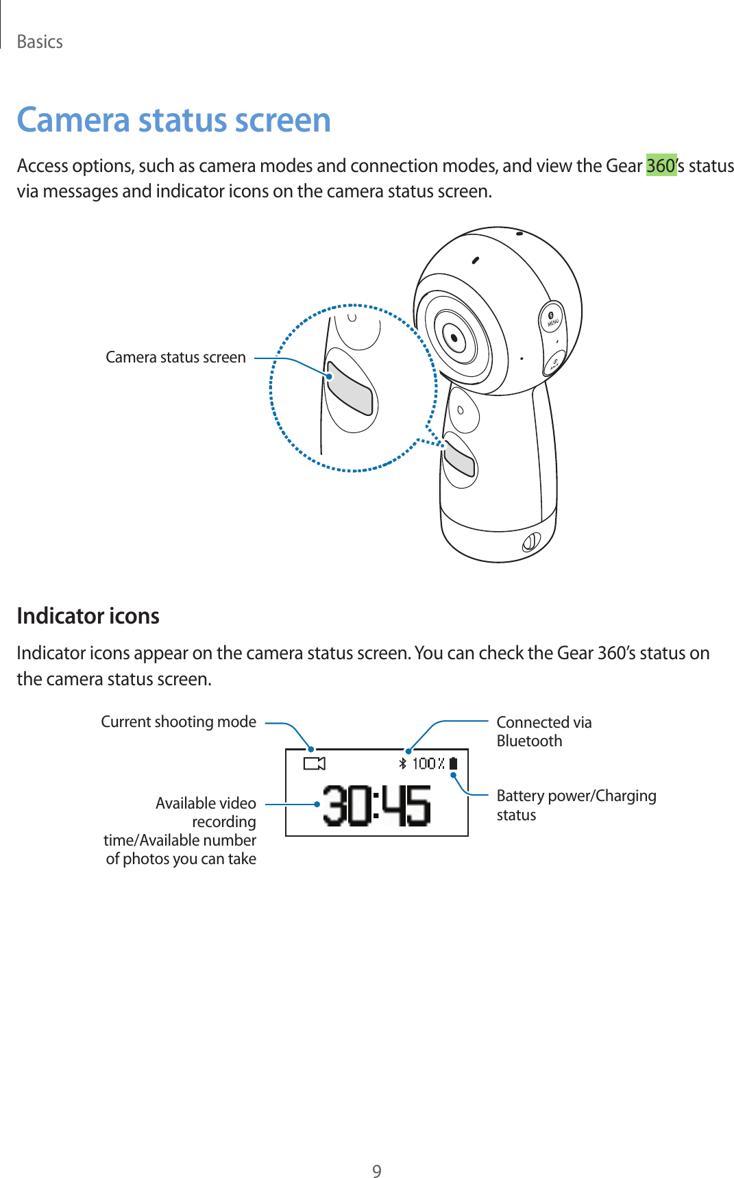 Basics9Camera status screenAccess options, such as camera modes and connection modes, and view the Gear 360’s status via messages and indicator icons on the camera status screen.Camera status screenIndicator iconsIndicator icons appear on the camera status screen. You can check the Gear 360’s status on the camera status screen.Current shooting modeAvailable video recording time/Available number of photos you can takeConnected via BluetoothBattery power/Charging status