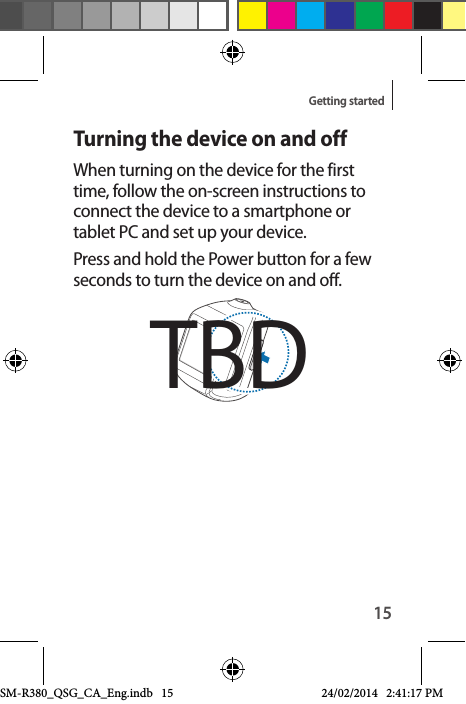 15Getting startedTurning the device on and offWhen turning on the device for the first time, follow the on-screen instructions to connect the device to a smartphone or tablet PC and set up your device.Press and hold the Power button for a few seconds to turn the device on and off.TBDSM-R380_QSG_CA_Eng.indb   15 24/02/2014   2:41:17 PM