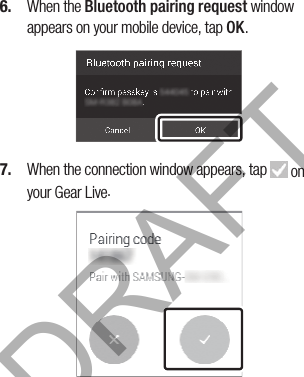 6.  When the Bluetooth pairing request window appears on your mobile device, tap OK.7.  When the connection window appears, tap   on your Gear Live.DRAFT