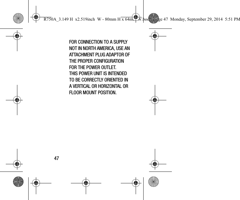 47FOR CONNECTION TO A SUPPLY NOT IN NORTH AMERICA, USE AN ATTACHMENT PLUG ADAPTOR OF THE PROPER CONFIGURATION FOR THE POWER OUTLET.THIS POWER UNIT IS INTENDED TO BE CORRECTLY ORIENTED IN A VERTICAL OR HORIZONTAL OR FLOOR MOUNT POSITION.R750A_3.149 H x2.519inch W - 80mm H x 64mm W.book Page 47 Monday, September 29, 2014 5:51 PM