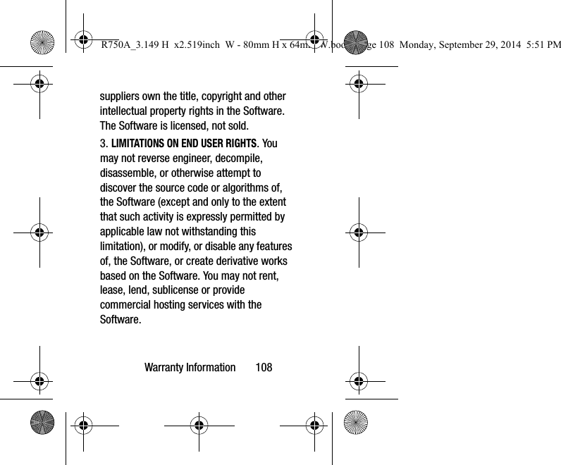 Warranty Information 108suppliers own the title, copyright and other intellectual property rights in the Software. The Software is licensed, not sold.3. LIMITATIONS ON END USER RIGHTS. You may not reverse engineer, decompile, disassemble, or otherwise attempt to discover the source code or algorithms of, the Software (except and only to the extent that such activity is expressly permitted by applicable law not withstanding this limitation), or modify, or disable any features of, the Software, or create derivative works based on the Software. You may not rent, lease, lend, sublicense or provide commercial hosting services with the Software.R750A_3.149 H x2.519inch W - 80mm H x 64mm W.book Page 108 Monday, September 29, 2014 5:51 PM