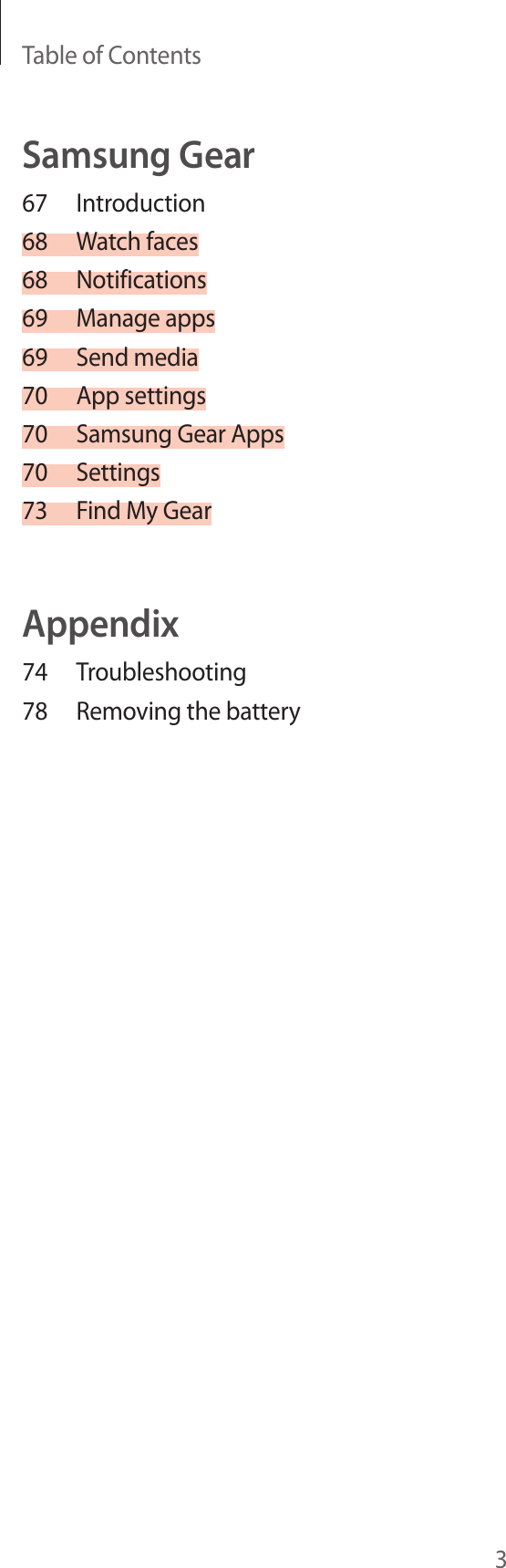 Table of Contents3Samsung Gear67 Introduction68  Watch faces68 Notifications69  Manage apps69  Send media70  App settings70  Samsung Gear Apps70 Settings73  Find My GearAppendix74 Troubleshooting78  Removing the battery