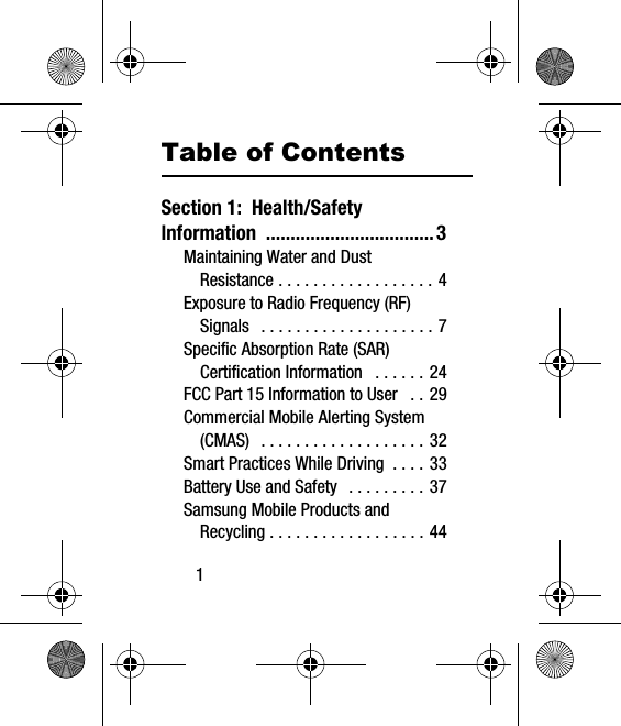 1Table of ContentsSection 1:  Health/Safety Information ..................................3Maintaining Water and Dust Resistance . . . . . . . . . . . . . . . . . . 4Exposure to Radio Frequency (RF) Signals   . . . . . . . . . . . . . . . . . . . . 7Specific Absorption Rate (SAR) Certification Information   . . . . . . 24FCC Part 15 Information to User   . . 29Commercial Mobile Alerting System (CMAS)  . . . . . . . . . . . . . . . . . . . 32Smart Practices While Driving  . . . . 33Battery Use and Safety   . . . . . . . . . 37Samsung Mobile Products and Recycling . . . . . . . . . . . . . . . . . . 44