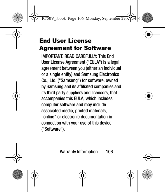 Warranty Information       106End User License Agreement for SoftwareIMPORTANT. READ CAREFULLY: This End User License Agreement (&quot;EULA&quot;) is a legal agreement between you (either an individual or a single entity) and Samsung Electronics Co., Ltd. (&quot;Samsung&quot;) for software, owned by Samsung and its affiliated companies and its third party suppliers and licensors, that accompanies this EULA, which includes computer software and may include associated media, printed materials, &quot;online&quot; or electronic documentation in connection with your use of this device (&quot;Software&quot;). R750V_.book  Page 106  Monday, September 29, 2014  6:20 PM