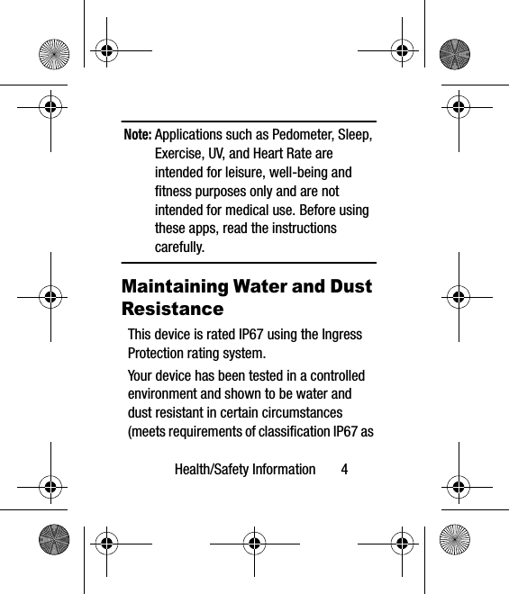 Health/Safety Information       4Note: Applications such as Pedometer, Sleep, Exercise, UV, and Heart Rate are intended for leisure, well-being and fitness purposes only and are not intended for medical use. Before using these apps, read the instructions carefully.Maintaining Water and Dust ResistanceThis device is rated IP67 using the Ingress Protection rating system. Your device has been tested in a controlled environment and shown to be water and dust resistant in certain circumstances (meets requirements of classification IP67 as 