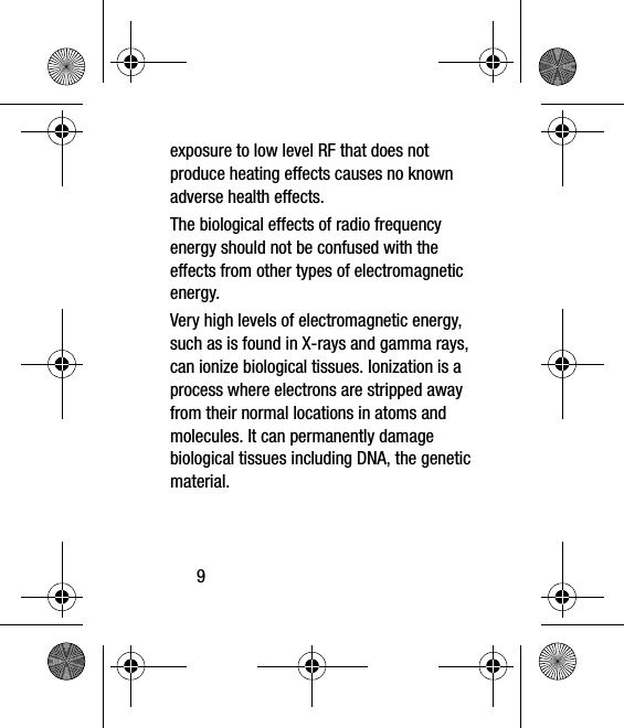 9exposure to low level RF that does not produce heating effects causes no known adverse health effects.The biological effects of radio frequency energy should not be confused with the effects from other types of electromagnetic energy.Very high levels of electromagnetic energy, such as is found in X-rays and gamma rays, can ionize biological tissues. Ionization is a process where electrons are stripped away from their normal locations in atoms and molecules. It can permanently damage biological tissues including DNA, the genetic material.