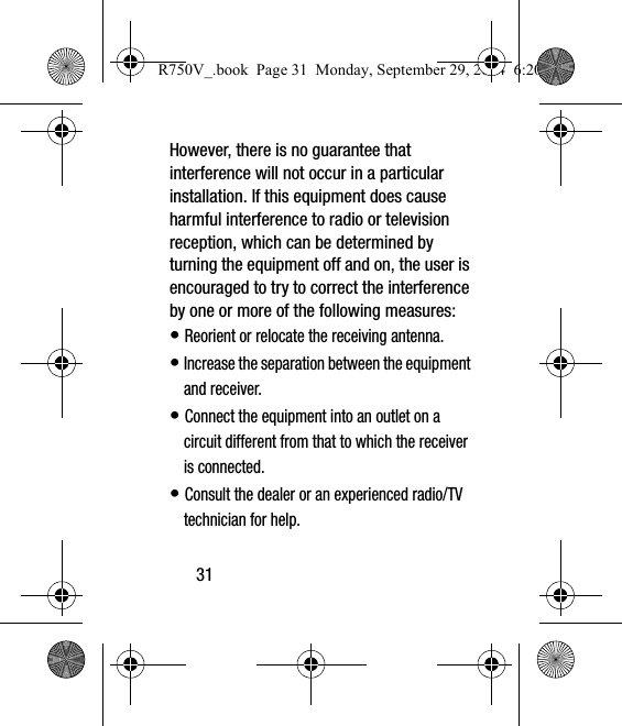 31However, there is no guarantee that interference will not occur in a particular installation. If this equipment does cause harmful interference to radio or television reception, which can be determined by turning the equipment off and on, the user is encouraged to try to correct the interference by one or more of the following measures:• Reorient or relocate the receiving antenna.• Increase the separation between the equipment and receiver.• Connect the equipment into an outlet on a circuit different from that to which the receiver is connected.• Consult the dealer or an experienced radio/TV technician for help.R750V_.book  Page 31  Monday, September 29, 2014  6:20 PM