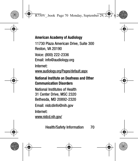 Health/Safety Information       70American Academy of Audiology11730 Plaza American Drive, Suite 300Reston, VA 20190Voice: (800) 222-2336Email: info@audiology.orgInternet:www.audiology.org/Pages/default.aspxNational Institute on Deafness and Other Communication DisordersNational Institutes of Health31 Center Drive, MSC 2320Bethesda, MD 20892-2320Email: nidcdinfo@nih.govInternet: www.nidcd.nih.gov/R750V_.book  Page 70  Monday, September 29, 2014  6:20 PM