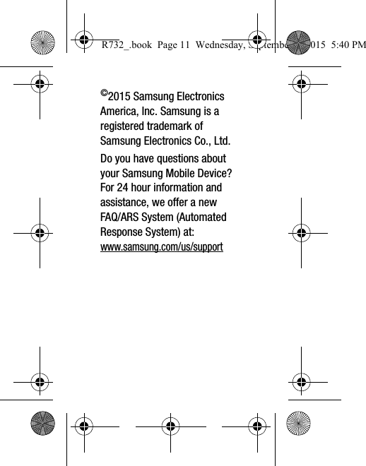 ©2015 Samsung Electronics America, Inc. Samsung is a registered trademark of Samsung Electronics Co., Ltd.Do you have questions about your Samsung Mobile Device?For 24 hour information and assistance, we offer a new FAQ/ARS System (Automated Response System) at:www.samsung.com/us/supportR732_.book  Page 11  Wednesday, September 2, 2015  5:40 PM