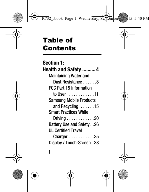 1Table of ContentsSection 1:  Health and Safety ..........4Maintaining Water and Dust Resistance . . . . . .8FCC Part 15 Information to User   . . . . . . . . . . .11Samsung Mobile Products and Recycling  . . . . . .15Smart Practices While Driving . . . . . . . . . . . .20Battery Use and Safety . .26UL Certified Travel Charger  . . . . . . . . . . .35Display / Touch-Screen .38R732_.book  Page 1  Wednesday, September 2, 2015  5:40 PM