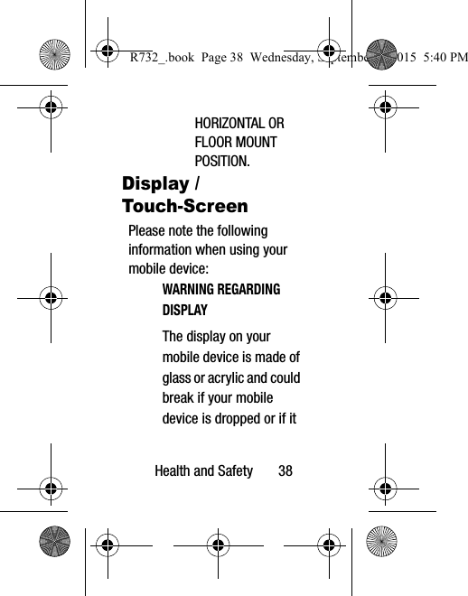 Health and Safety       38HORIZONTAL OR FLOOR MOUNT POSITION.Display / Touch-ScreenPlease note the following information when using your mobile device:WARNING REGARDING DISPLAYThe display on your mobile device is made of glass or acrylic and could break if your mobile device is dropped or if it R732_.book  Page 38  Wednesday, September 2, 2015  5:40 PM