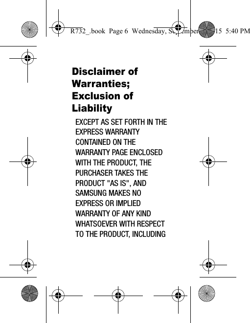 Disclaimer of Warranties; Exclusion of LiabilityEXCEPT AS SET FORTH IN THE EXPRESS WARRANTY CONTAINED ON THE WARRANTY PAGE ENCLOSED WITH THE PRODUCT, THE PURCHASER TAKES THE PRODUCT &quot;AS IS&quot;, AND SAMSUNG MAKES NO EXPRESS OR IMPLIED WARRANTY OF ANY KIND WHATSOEVER WITH RESPECT TO THE PRODUCT, INCLUDING R732_.book  Page 6  Wednesday, September 2, 2015  5:40 PM