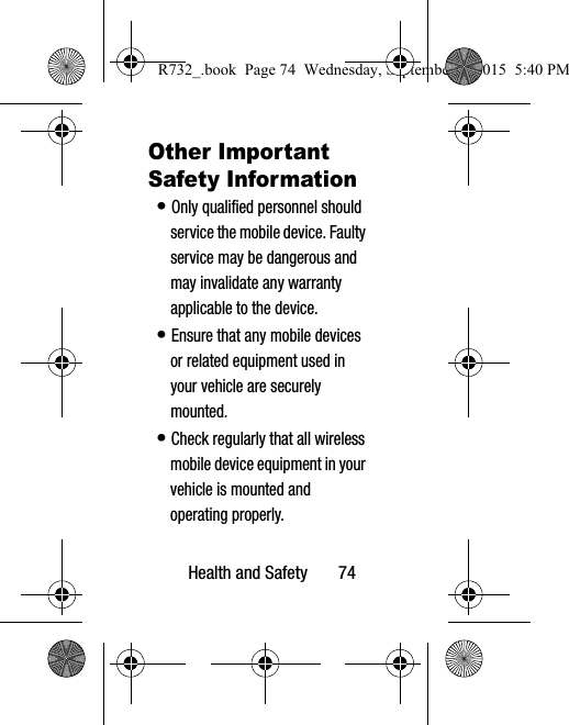 Health and Safety       74Other Important Safety Information• Only qualified personnel should service the mobile device. Faulty service may be dangerous and may invalidate any warranty applicable to the device.• Ensure that any mobile devices or related equipment used in your vehicle are securely mounted.• Check regularly that all wireless mobile device equipment in your vehicle is mounted and operating properly.R732_.book  Page 74  Wednesday, September 2, 2015  5:40 PM