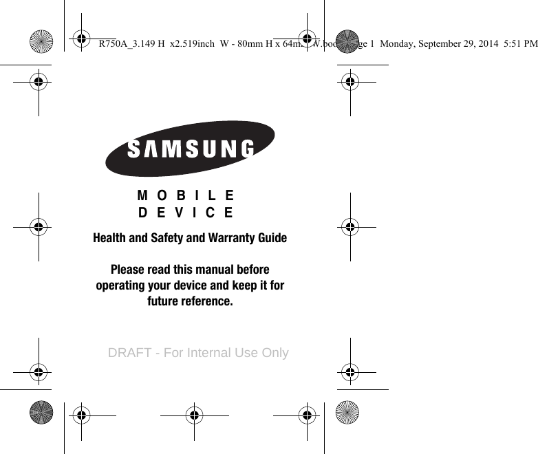 GH68-42428BMOBILE DEVICEHealth and Safety and Warranty GuidePlease read this manual before operating your device and keep it for future reference.R750A_3.149 H  x2.519inch  W - 80mm H x 64mm W.book  Page 1  Monday, September 29, 2014  5:51 PM&apos;5$)7)RU,QWHUQDO8VH2QO\