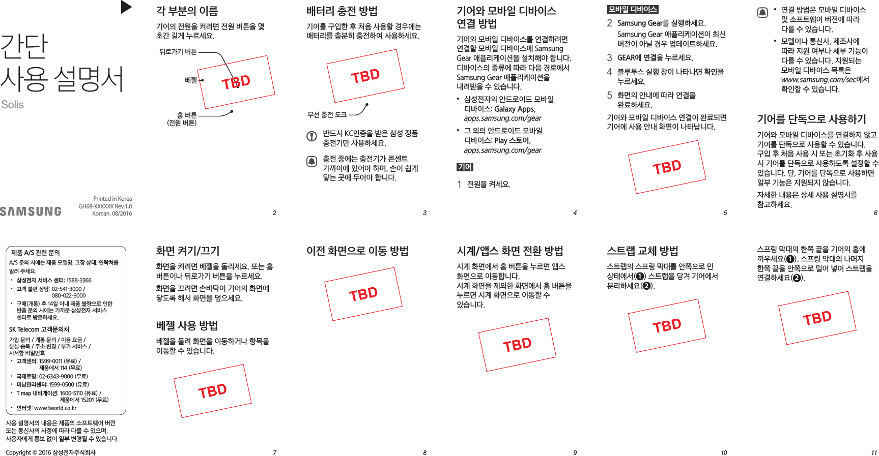 273849510611스프링 막대의 한쪽 끝을 기어의 홈에 끼우세요( 1 ). 스프링 막대의 나머지 한쪽 끝을 안쪽으로 밀어 넣어 스트랩을 연결하세요( 2 ).• 연결 방법은 모바일 디바이스 및 소프트웨어 버전에 따라 다를 수 있습니다.• 모델이나 통신사, 제조사에 따라 지원 여부나 세부 기능이 다를 수 있습니다. 지원되는 모바일 디바이스 목록은 www.samsung.com/sec에서 확인할 수 있습니다.기어를 단독으로 사용하기기어와 모바일 디바이스를 연결하지 않고 기어를 단독으로 사용할 수 있습니다. 구입 후 처음 사용 시 또는 초기화 후 사용 시 기어를 단독으로 사용하도록 설정할 수 있습니다. 단, 기어를 단독으로 사용하면 일부 기능은 지원되지 않습니다.자세한 내용은 상세 사용 설명서를 참고하세요.스트랩 교체 방법스트랩의 스프링 막대를 안쪽으로 민 상태에서( 1 ) 스트랩을 당겨 기어에서 분리하세요( 2 ).시계/앱스 화면 전환 방법시계 화면에서 홈 버튼을 누르면 앱스 화면으로 이동합니다. 시계 화면을 제외한 화면에서 홈 버튼을 누르면 시계 화면으로 이동할 수 있습니다.이전 화면으로 이동 방법 모바일 디바이스 2 Samsung Gear를 실행하세요.Samsung Gear 애플리케이션이 최신 버전이 아닐 경우 업데이트하세요.3 GEAR에 연결을 누르세요.4 블루투스 실행 창이 나타나면 확인을 누르세요.5 화면의 안내에 따라 연결을 완료하세요.기어와 모바일 디바이스 연결이 완료되면 기어에 사용 안내 화면이 나타납니다.기어와 모바일 디바이스 연결 방법기어와 모바일 디바이스를 연결하려면 연결할 모바일 디바이스에 Samsung Gear 애플리케이션을 설치해야 합니다. 디바이스의 종류에 따라 다음 경로에서 Samsung Gear 애플리케이션을 내려받을 수 있습니다.• 삼성전자의 안드로이드 모바일 디바이스: Galaxy Apps, apps.samsung.com/gear• 그 외의 안드로이드 모바일 디바이스: Play 스토어, apps.samsung.com/gear 기어 1 전원을 켜세요.각 부분의 이름기어의 전원을 켜려면 전원 버튼을 몇 초간 길게 누르세요.홈 버튼(전원 버튼)뒤로가기 버튼베젤배터리 충전 방법기어를 구입한 후 처음 사용할 경우에는 배터리를 충분히 충전하여 사용하세요.무선 충전 도크반드시 KC인증을 받은 삼성 정품 충전기만 사용하세요.충전 중에는 충전기가 콘센트 가까이에 있어야 하며, 손이 쉽게 닿는 곳에 두어야 합니다.화면 켜기/끄기화면을 켜려면 베젤을 돌리세요. 또는 홈 버튼이나 뒤로가기 버튼을 누르세요.화면을 끄려면 손바닥이 기어의 화면에 닿도록 해서 화면을 덮으세요.베젤 사용 방법베젤을 돌려 화면을 이동하거나 항목을 이동할 수 있습니다.간단 사용 설명서Solis사용 설명서의 내용은 제품의 소프트웨어 버전 또는 통신사의 사정에 따라 다를 수 있으며, 사용자에게 통보 없이 일부 변경될 수 있습니다.Copyright © 2016 삼성전자주식회사제품 A/S 관련 문의A/S 문의 시에는 제품 모델명, 고장 상태, 연락처를 알려 주세요.• 삼성전자 서비스 센터: 1588-3366• 고객 불편 상담: 02-541-3000 / 080-022-3000• 구매(개통) 후 14일 이내 제품 불량으로 인한 반품 문의 시에는 가까운 삼성전자 서비스 센터로 방문하세요.SK Telecom 고객문의처가입 문의 / 개통 문의 / 이용 요금 / 분실 습득 / 주소 변경 / 부가 서비스 / 사서함 비밀번호• 고객센터: 1599-0011 (유료) / 제품에서 114 (무료)• 국제로밍: 02-6343-9000 (무료)• 미납관리센터: 1599-0500 (유료)• T map 내비게이션: 1600-5110 (유료) / 제품에서 15201 (무료)• 인터넷: www.tworld.co.krPrintedinKoreaGH68-XXXXXXRev.1.0Korean.08/2016