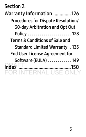 3Section 2: Warranty Information .............. 126Procedures for Dispute Resolution/30-day Arbitration and Opt Out Policy . . . . . . . . . . . . . . . . . . . . . . 128Terms & Conditions of Sale and Standard Limited Warranty . 135End User License Agreement for Software (EULA) . . . . . . . . . . . . 149Index ..........................................150DRAFT FOR INTERNAL USE ONLY