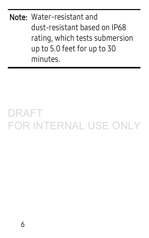 6Note: Water-resistant and dust-resistant based on IP68 rating, which tests submersion up to 5.0 feet for up to 30 minutes. DRAFT FOR INTERNAL USE ONLY
