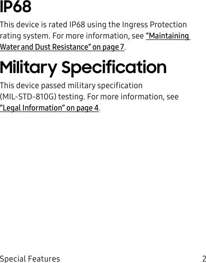 DRAFT–FOR INTERNAL USE ONLY2Special FeaturesIP68This device is rated IP68 using the Ingress Protection rating system. For more information, see “Maintaining Water and Dust Resistance” on page7. Military SpecificationThis device passed military specification (MIL-STD-810G) testing. For more information, see “Legal Information” on page4.