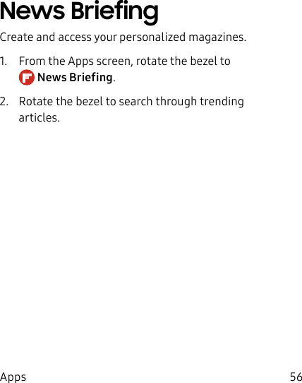 DRAFT–FOR INTERNAL USE ONLY56AppsNews BriefingCreate and access your personalized magazines.1. From the Apps screen, rotate the bezel to NewsBriefing.2. Rotate the bezel to search through trending articles.