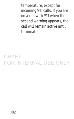 102temperature, except for incoming 911 calls. If you are on a call with 911 when the second warning appears, the call will remain active until terminated.DRAFT FOR INTERNAL USE ONLY