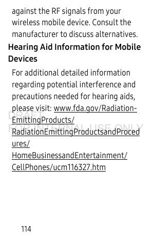 114against the RF signals from your wireless mobile device. Consult the manufacturer to discuss alternatives.Hearing Aid Information for Mobile DevicesFor additional detailed information regarding potential interference and precautions needed for hearing aids, please visit: www.fda.gov/Radiation-EmittingProducts/RadiationEmittingProductsandProcedures/HomeBusinessandEntertainment/CellPhones/ucm116327.htm DRAFT FOR INTERNAL USE ONLY