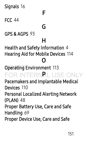        151Signals 16FFCC 44GGPS &amp; AGPS 93HHealth and Safety Information 4Hearing Aid for Mobile Devices 114OOperating Environment 113PPacemakers and Implantable Medical Devices 110Personal Localized Alerting Network (PLAN) 48Proper Battery Use, Care and Safe Handling 69Proper Device Use, Care and Safe DRAFT FOR INTERNAL USE ONLY