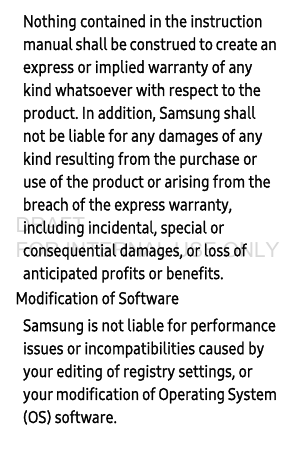 Nothing contained in the instruction manual shall be construed to create an express or implied warranty of any kind whatsoever with respect to the product. In addition, Samsung shall not be liable for any damages of any kind resulting from the purchase or use of the product or arising from the breach of the express warranty, including incidental, special or consequential damages, or loss of anticipated profits or benefits.Modification of SoftwareSamsung is not liable for performance issues or incompatibilities caused by your editing of registry settings, or your modification of Operating System (OS) software. DRAFT FOR INTERNAL USE ONLY