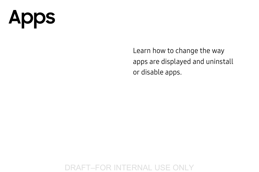 DRAFT–FOR INTERNAL USE ONLYLearn how to change the way apps are displayed and uninstall or disable apps.Apps