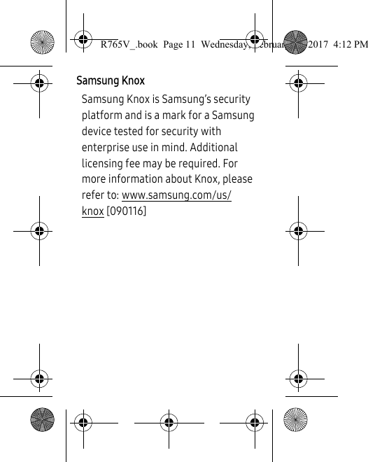 Samsung KnoxSamsung Knox is Samsung’s security platform and is a mark for a Samsung device tested for security with enterprise use in mind. Additional licensing fee may be required. For more information about Knox, please refer to: www.samsung.com/us/knox [090116] R765V_.book  Page 11  Wednesday, February 22, 2017  4:12 PM