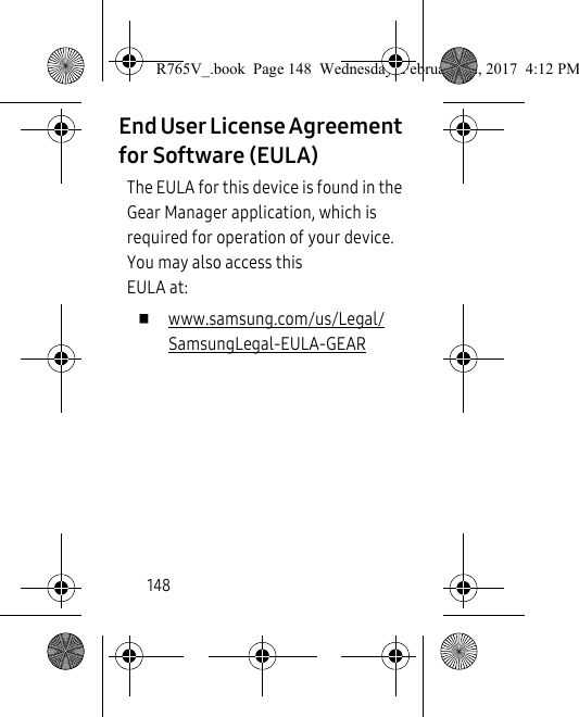 148End User License Agreement for Software (EULA)The EULA for this device is found in the Gear Manager application, which is required for operation of your device.  You may also access this EULA at:  www.samsung.com/us/Legal/SamsungLegal-EULA-GEARR765V_.book  Page 148  Wednesday, February 22, 2017  4:12 PM
