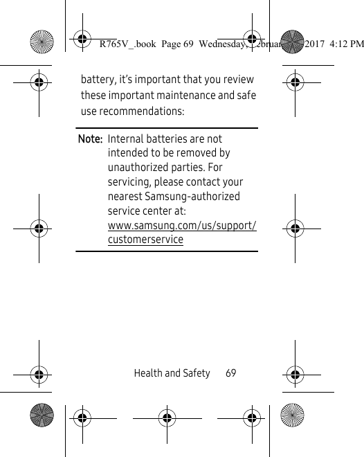 Health and Safety       69battery, it’s important that you review these important maintenance and safe use recommendations:Note:  Internal batteries are not intended to be removed by unauthorized parties. For servicing, please contact your nearest Samsung-authorized service center at: www.samsung.com/us/support/customerservice R765V_.book  Page 69  Wednesday, February 22, 2017  4:12 PM