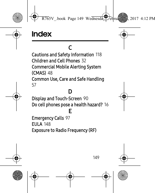        149IndexCCautions and Safety Information 118Children and Cell Phones 32Commercial Mobile Alerting System (CMAS) 48Common Use, Care and Safe Handling 57DDisplay and Touch-Screen 90Do cell phones pose a health hazard? 16EEmergency Calls 97EULA 148Exposure to Radio Frequency (RF) R765V_.book  Page 149  Wednesday, February 22, 2017  4:12 PM