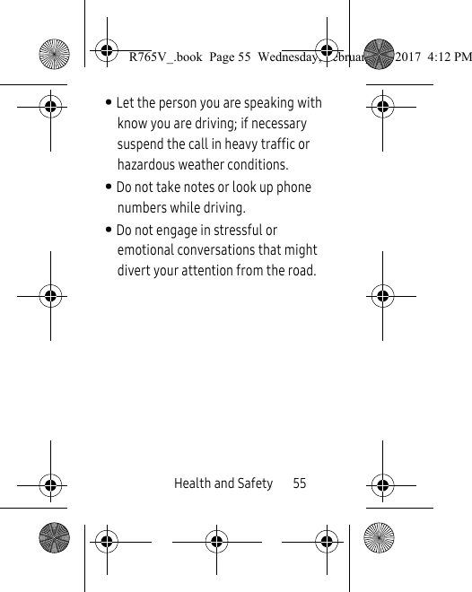 Health and Safety       55• Let the person you are speaking with know you are driving; if necessary suspend the call in heavy traffic or hazardous weather conditions.• Do not take notes or look up phone numbers while driving.• Do not engage in stressful or emotional conversations that might divert your attention from the road.R765V_.book  Page 55  Wednesday, February 22, 2017  4:12 PM