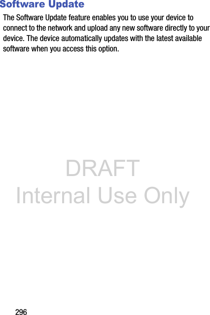 DRAFT Internal Use Only296Software UpdateThe Software Update feature enables you to use your device to connect to the network and upload any new software directly to your device. The device automatically updates with the latest available software when you access this option.