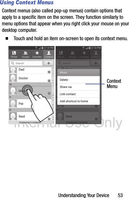 DRAFT Internal Use OnlyUnderstanding Your Device       53Using Context MenusContext menus (also called pop-up menus) contain options that apply to a specific item on the screen. They function similarly to menu options that appear when you right click your mouse on your desktop computer.  Touch and hold an item on-screen to open its context menu.   ContextMenu