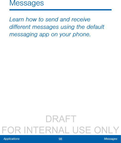                  DRAFT FOR INTERNAL USE ONLY98 MessagesApplicationsMessagesLearn how to send and receive diﬀerent messages using the default messaging app on your phone.