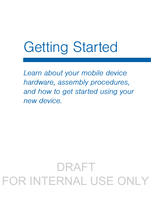                  DRAFT FOR INTERNAL USE ONLYLearn about your mobile device hardware, assembly procedures, and how to get started using your new device.Getting Started