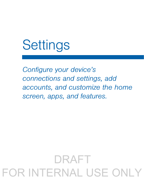                  DRAFT FOR INTERNAL USE ONLYConﬁgure your device’s connections and settings, add accounts, and customize the home screen, apps, and features.Settings
