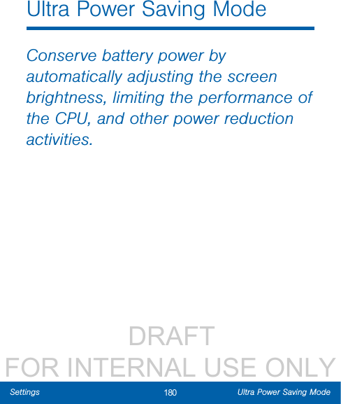                  DRAFT FOR INTERNAL USE ONLY180 Ultra Power Saving ModeSettingsUltra Power Saving ModeConserve battery power by automatically adjusting the screen brightness, limiting the performance of the CPU, and other power reduction activities.