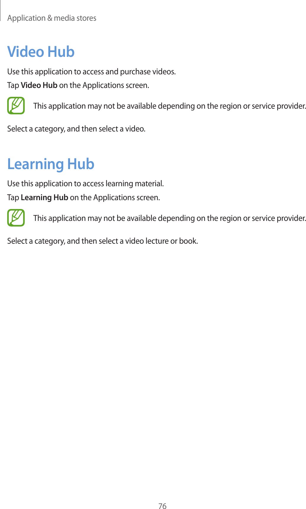 Application &amp; media stores76Video HubUse this application to access and purchase videos.Tap Video Hub on the Applications screen.This application may not be available depending on the region or service provider.Select a category, and then select a video.Learning HubUse this application to access learning material.Tap Learning Hub on the Applications screen.This application may not be available depending on the region or service provider.Select a category, and then select a video lecture or book.