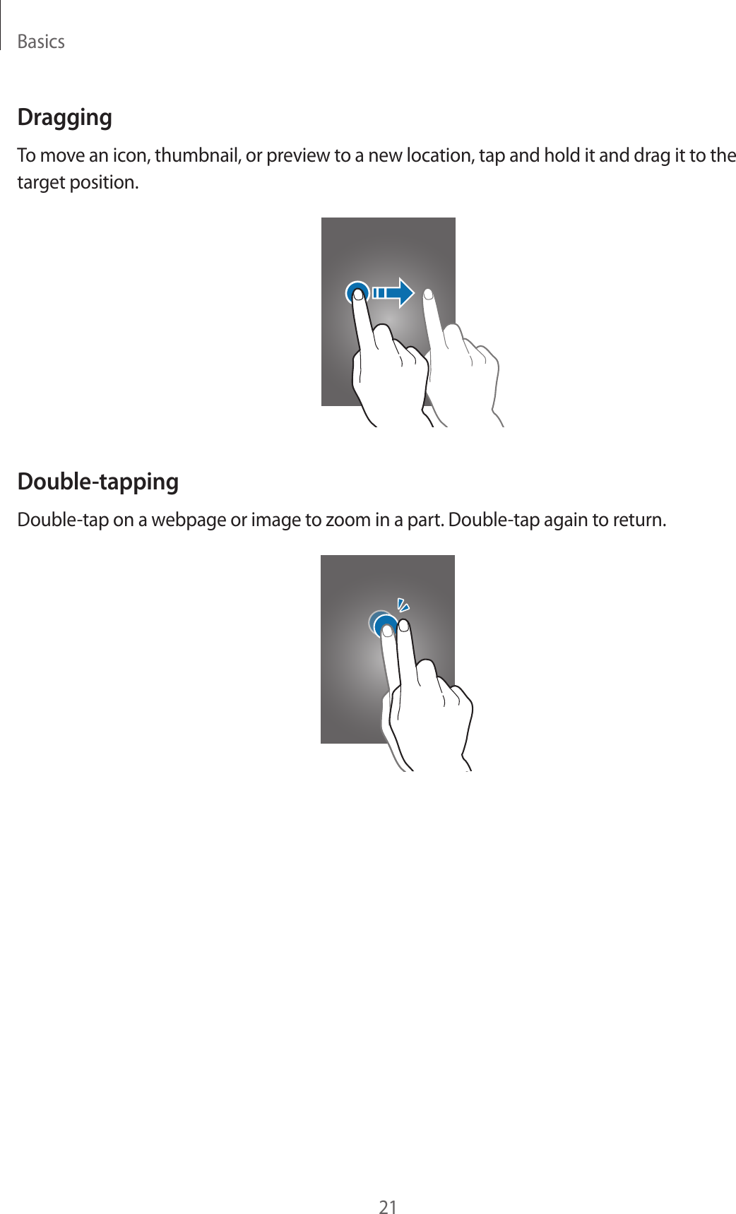 Basics21DraggingTo move an icon, thumbnail, or preview to a new location, tap and hold it and drag it to the target position.Double-tappingDouble-tap on a webpage or image to zoom in a part. Double-tap again to return.