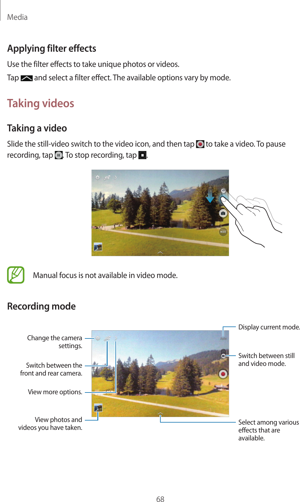 Media68Applying filter effectsUse the filter effects to take unique photos or videos.Tap and select a filter effect. The available options vary by mode.Taking videosTaking a videoSlide the still-video switch to the video icon, and then tap to take a video. To pause recording, tap . To stop recording, tap .Manual focus is not available in video mode.Recording modeSwitch between the front and rear camera.View photos and videos you have taken. Select among various effects that are available.Change the camera settings.View more options.Display current mode.Switch between still and video mode.