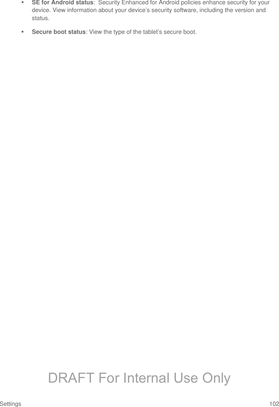   SE for Android status:  Security Enhanced for Android policies enhance security for your device. View information about your device’s security software, including the version and status.  Secure boot status: View the type of the tablet’s secure boot.Settings 102 DRAFT For Internal Use Only
