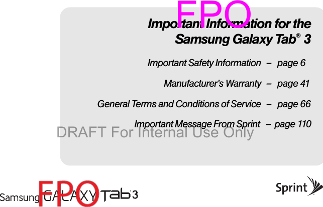 Important Information for theSamsung Galaxy Tab® 3Important Safety Information – page 6Manufacturer’s Warranty – page 41General Terms and Conditions of Service – page 66 Important Message From Sprint – page 110FPODRAFT For Internal Use Only