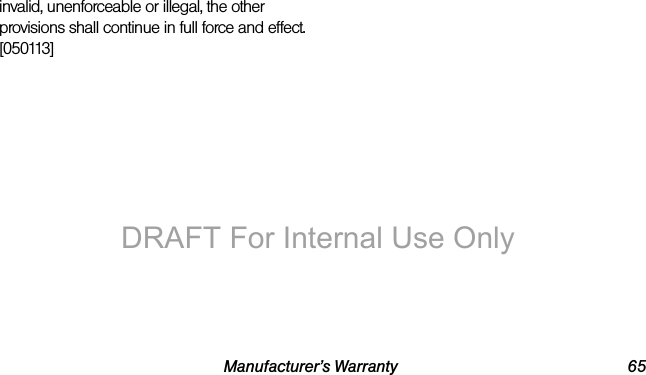 Manufacturer’s Warranty 65invalid, unenforceable or illegal, the other provisions shall continue in full force and effect. [050113]DRAFT For Internal Use Only