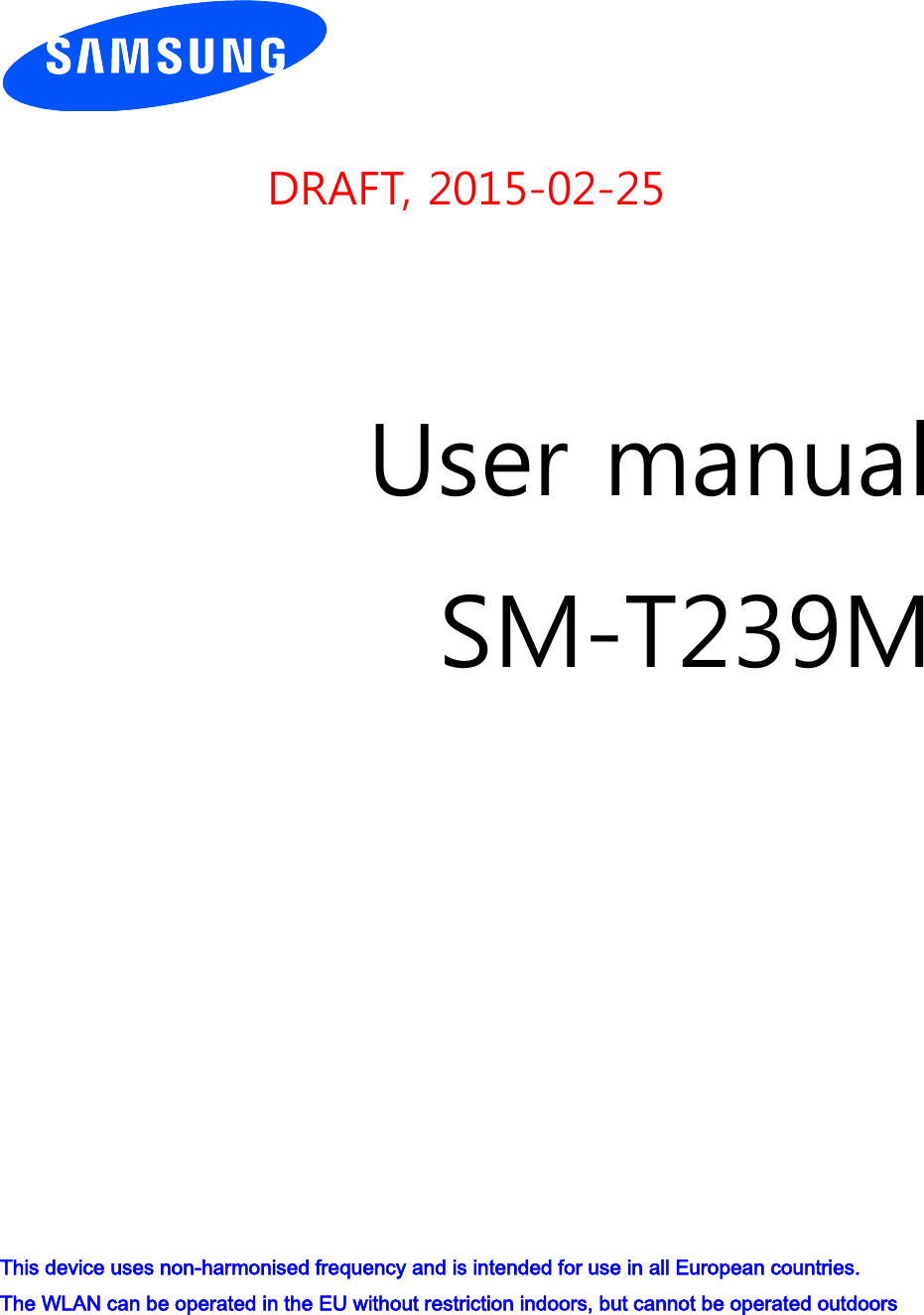     DRAFT, 2015-02-25     User manual SM-T239M                This device uses non-harmonised frequency and is intended for use in all European countries.   The WLAN can be operated in the EU without restriction indoors, but cannot be operated outdoors 