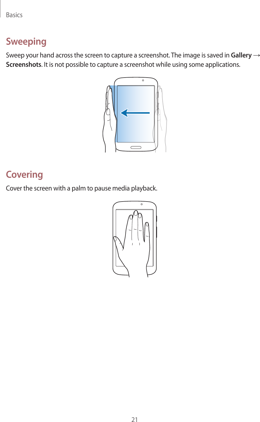 Basics21SweepingSweep your hand across the screen to capture a screenshot. The image is saved in Gallery → Screenshots. It is not possible to capture a screenshot while using some applications.CoveringCover the screen with a palm to pause media playback.