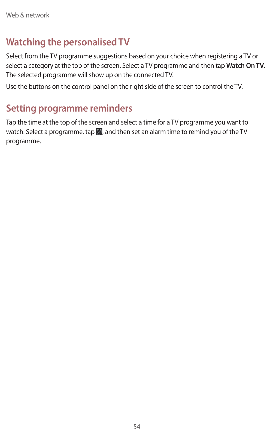 Web &amp; network54Watching the personalised TVSelect from the TV programme suggestions based on your choice when registering a TV or select a category at the top of the screen. Select a TV programme and then tap Watch On TV. The selected programme will show up on the connected TV.Use the buttons on the control panel on the right side of the screen to control the TV.Setting programme remindersTap the time at the top of the screen and select a time for a TV programme you want to watch. Select a programme, tap  , and then set an alarm time to remind you of the TV programme.